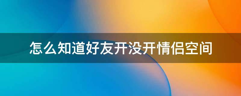 怎么知道好友开没开情侣空间（怎么知道好友开没开情侣空间2020）