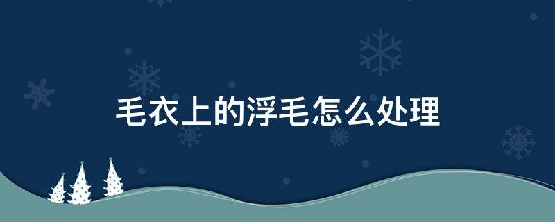 毛衣上的浮毛怎么处理（毛料衣服上的浮毛怎么办）