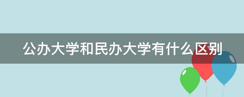 公办大学和民办大学有什么区别（公办大学和民办大学有什么区别?）