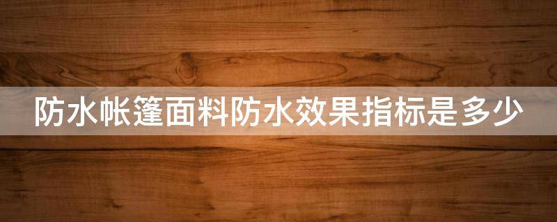 防水帐篷面料防水效果指标是多少（防水帐篷面料防水效果指标是多少合格）