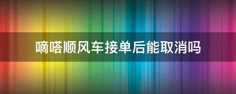 嘀嗒顺风车接单后能取消吗（嘀嗒顺风车车主接单后能取消吗）