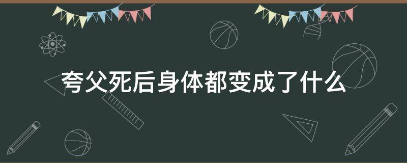 夸父死后身体都变成了什么 夸父死后,他的身体发生了什么变化?为什么会这样?