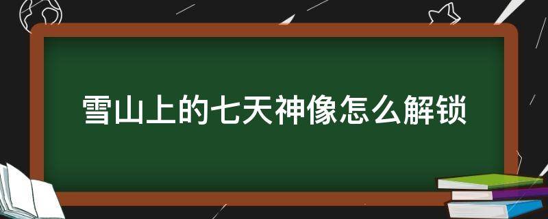 雪山上的七天神像怎么解锁 原神雪山上的七天神像怎么解锁