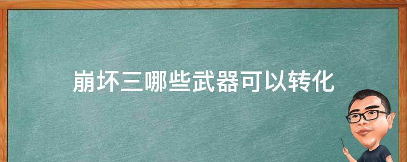 崩坏三哪些武器可以转化（崩坏三哪些武器可以转化为武装共鸣）