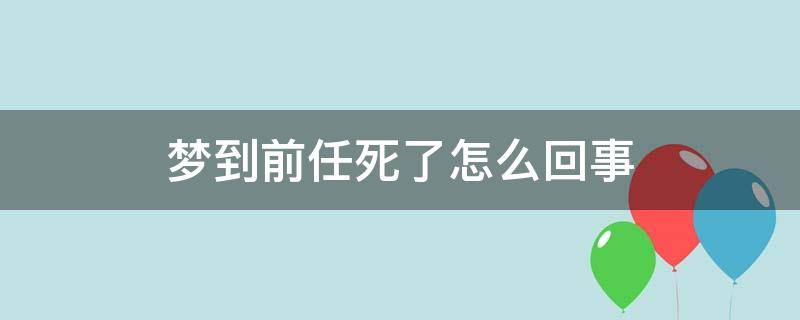 梦到前任死了怎么回事 总是梦到前任死了