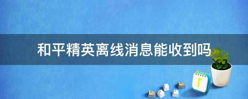 和平精英离线消息能收到吗 和平精英别人离线之后发送消息可以收到吗