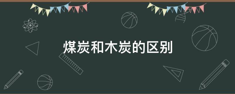 煤炭和木炭的区别（煤炭和木头的区别）