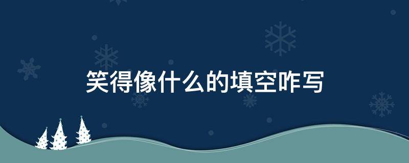 笑得像什么的填空咋写（笑得得像什么填空）