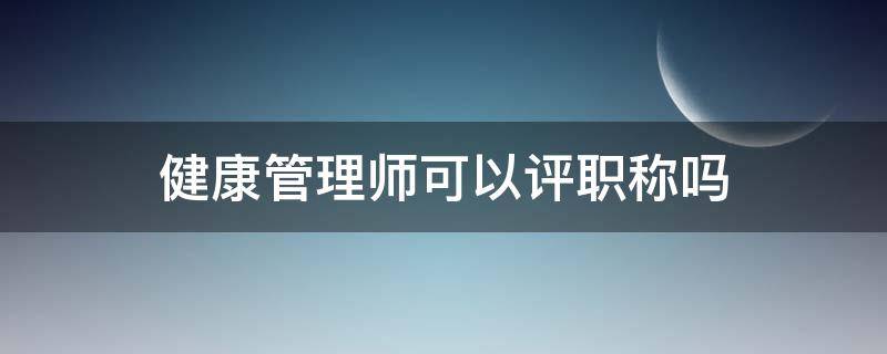 健康管理师可以评职称吗（健康管理师证可以评什么职称）