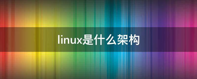 linux是什么架构 linux基于什么架构