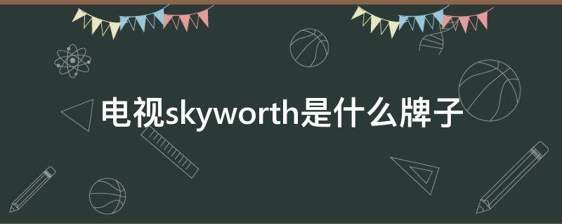 电视skyworth是什么牌子（skyworth是什么品牌电视开关在哪里）