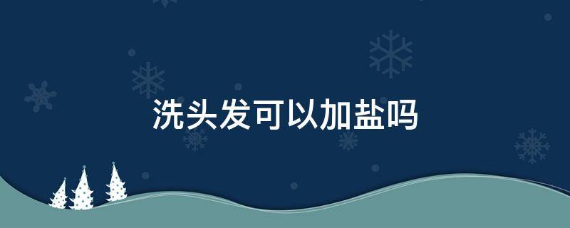 洗头发可以加盐吗（洗头发的时候加点盐可以吗）