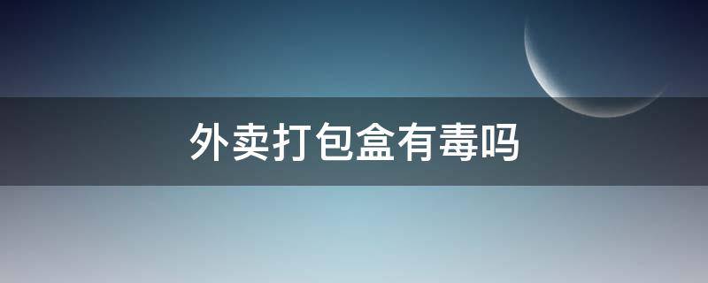 外卖打包盒有毒吗 外卖打包盒有没有毒