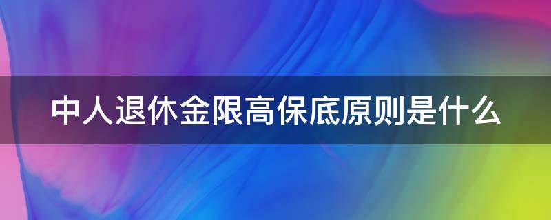 中人退休金限高保底原则是什么 中人养老金限高保低政策