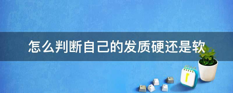 怎么判断自己的发质硬还是软（怎么分辨自己的发质是硬还是软）