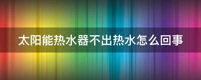 太阳能热水器不出热水怎么回事 太阳能热水器不出热水了怎么办