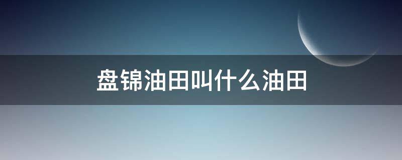 盘锦油田叫什么油田 盘锦油田在哪个区