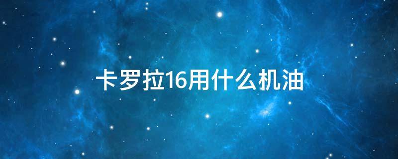 卡罗拉1.6用什么机油 卡罗拉1.6用什么机油比较好几多钱