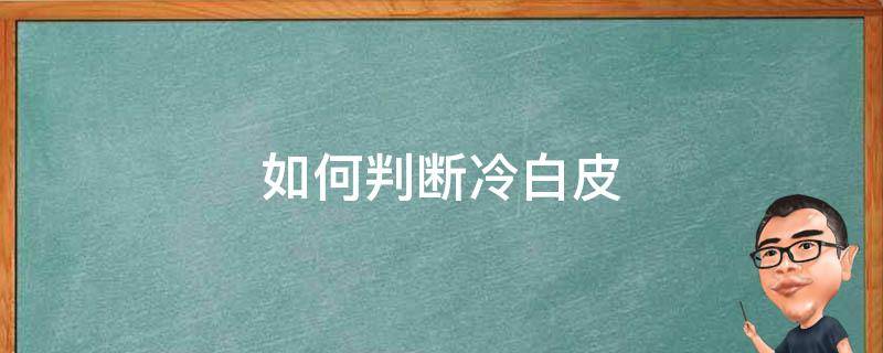 如何判断冷白皮（如何判断冷白皮和暖白皮）