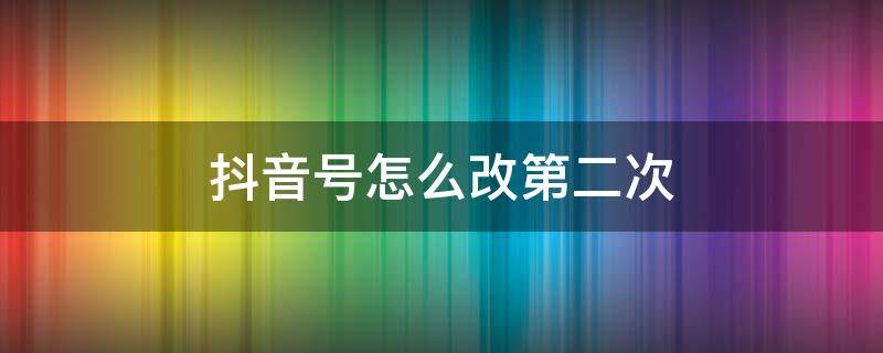 抖音号怎么改第二次 抖音怎么改抖音号第二次