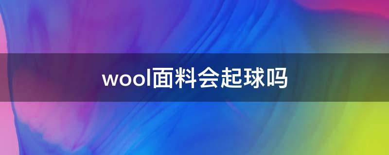 wool面料会起球吗 woolblend面料起球吗