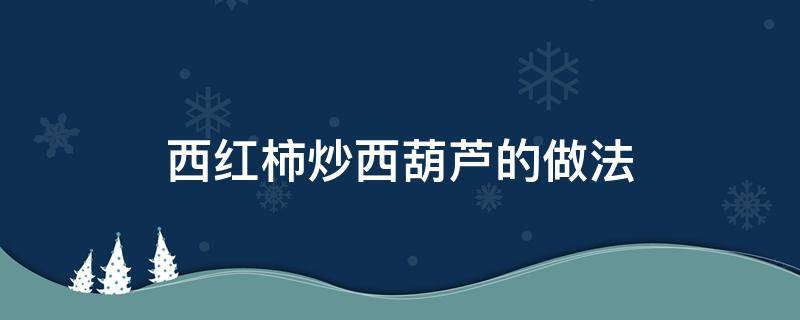 西红柿炒西葫芦的做法（西红柿炒西葫芦的做法窍门）