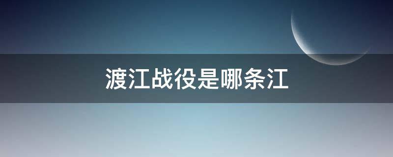 渡江战役是哪条江 渡江战役是渡哪条江