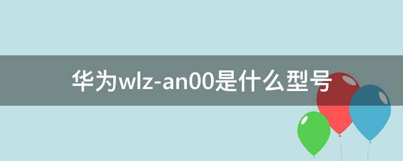 华为wlz-an00是什么型号 华为wlzan00是什么型号