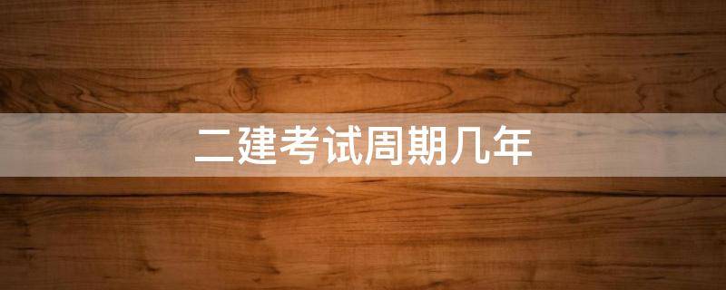 二建考试周期几年 二建考试多少年了