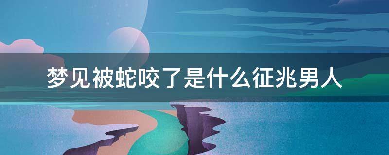 梦见被蛇咬了是什么征兆男人 男人梦到被蛇咬了是什么征兆