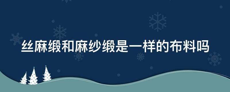 丝麻缎和麻纱缎是一样的布料吗 丝麻缎和麻纱缎是一样的布料吗为什么