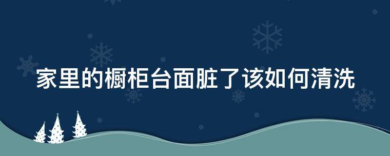 家里的橱柜台面脏了该如何清洗 家里的橱柜台面脏了该如何清洗呢