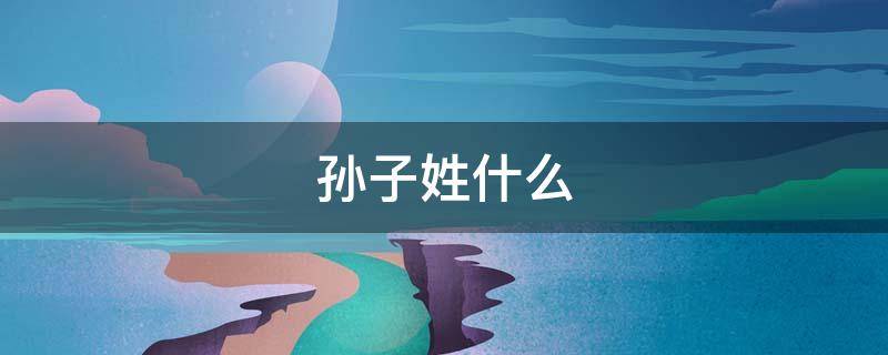 孙子姓什么 孔子姓什么