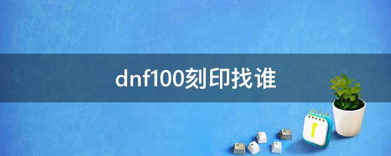 dnf100刻印找谁（dnf100装备刻印找谁）