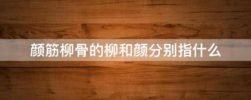 颜筋柳骨的柳和颜分别指什么 颜筋柳骨的颜和柳分别指的是什么