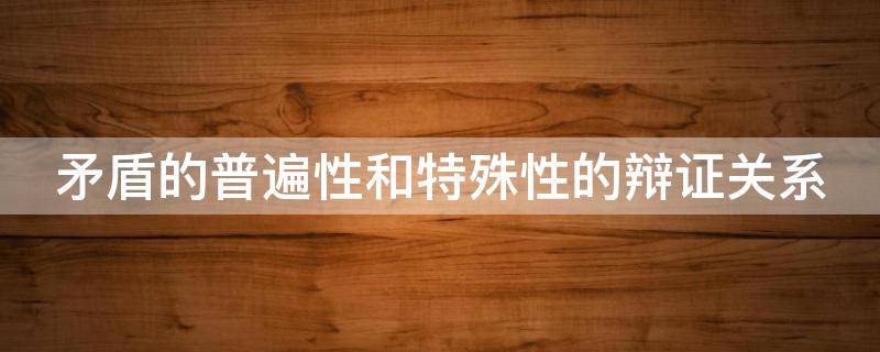 矛盾的普遍性和特殊性的辩证关系 矛盾的普遍性和特殊性的辩证关系例子