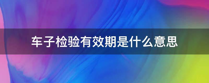 车子检验有效期是什么意思（车子的检验有效期是什么意思）