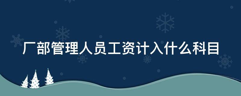 厂部管理人员工资计入什么科目 厂部管理人员工资计入什么科目