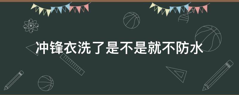 冲锋衣洗了是不是就不防水（冲锋衣洗过是不是就不防水了）