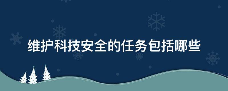 维护科技安全的任务包括哪些 维护我国的科技安全需要做什么