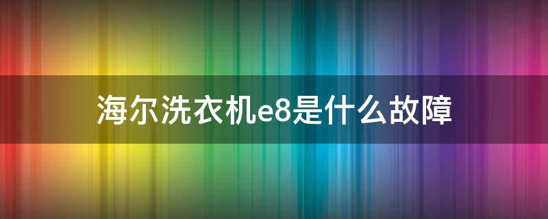 海尔洗衣机e8是什么故障 海尔洗衣机e8是什么故障怎么维修滚筒