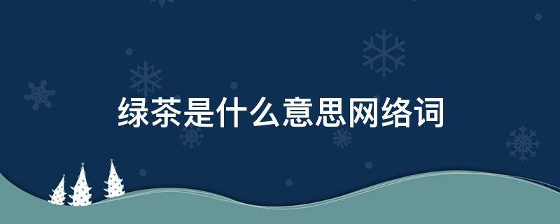 绿茶是什么意思网络词（绿茶是什么意思啊网络）