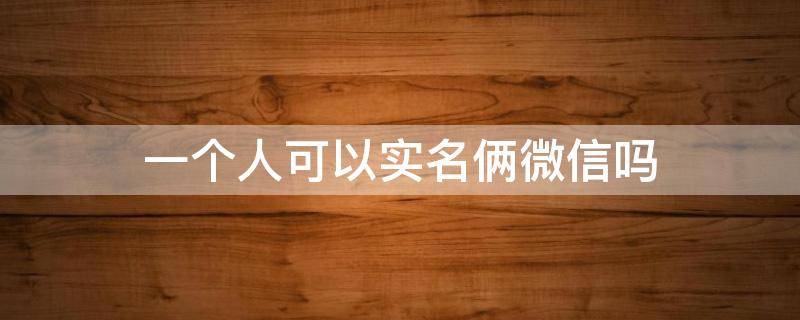 一个人可以实名俩微信吗 两个微信号可以实名一个人吗