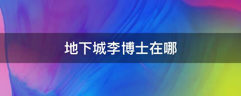 地下城李博士在哪（地下城暗室之李博士在哪里）