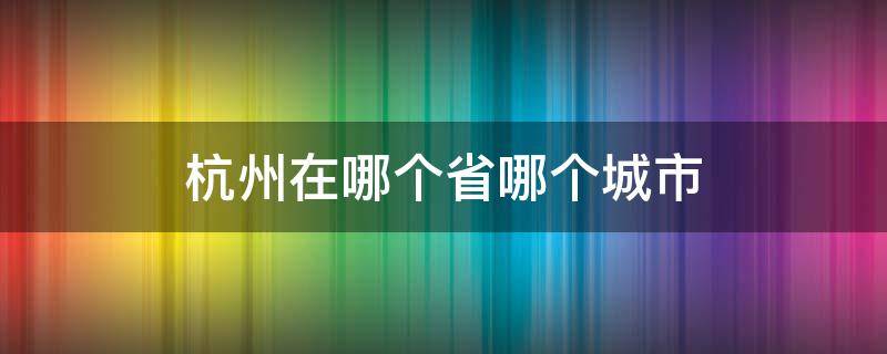 杭州在哪个省哪个城市 杭州是哪省的城市?