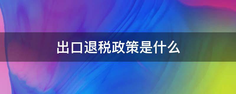 出口退税政策是什么 出口退税税收政策