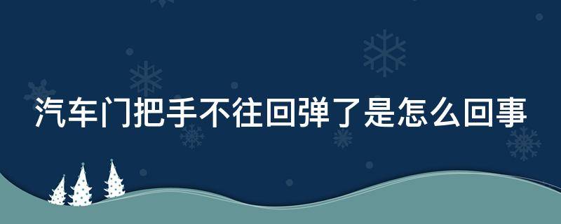 汽车门把手不往回弹了是怎么回事（汽车门把手不往回弹了是怎么回事儿）