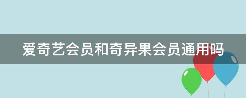 爱奇艺会员和奇异果会员通用吗（爱奇艺会员和奇异果会员通用吗哪个好）