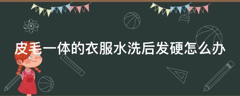 皮毛一体的衣服水洗后发硬怎么办（皮毛一体的衣服水洗了有点硬怎么办）