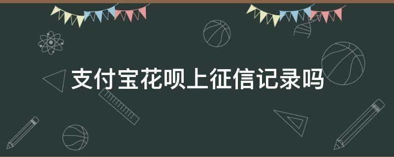 支付宝花呗上征信记录吗（支付宝花呗会体现在征信记录吗）